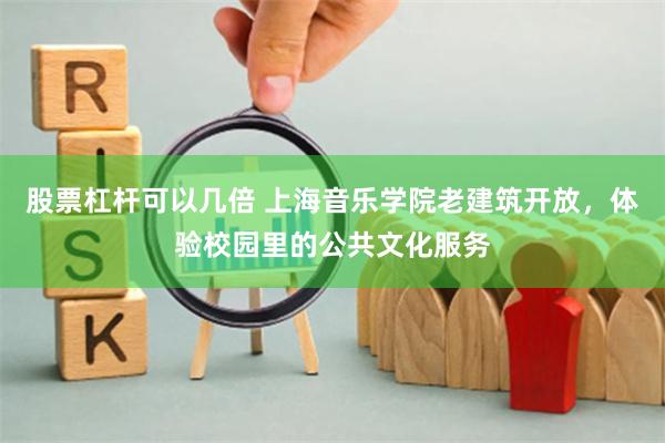 股票杠杆可以几倍 上海音乐学院老建筑开放，体验校园里的公共文化服务