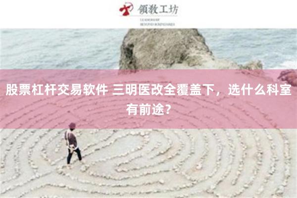 股票杠杆交易软件 三明医改全覆盖下，选什么科室有前途？