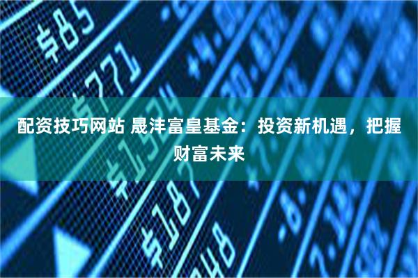 配资技巧网站 晟沣富皇基金：投资新机遇，把握财富未来
