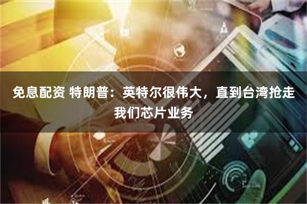 免息配资 特朗普：英特尔很伟大，直到台湾抢走我们芯片业务