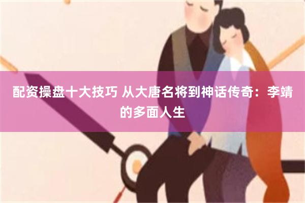 配资操盘十大技巧 从大唐名将到神话传奇：李靖的多面人生