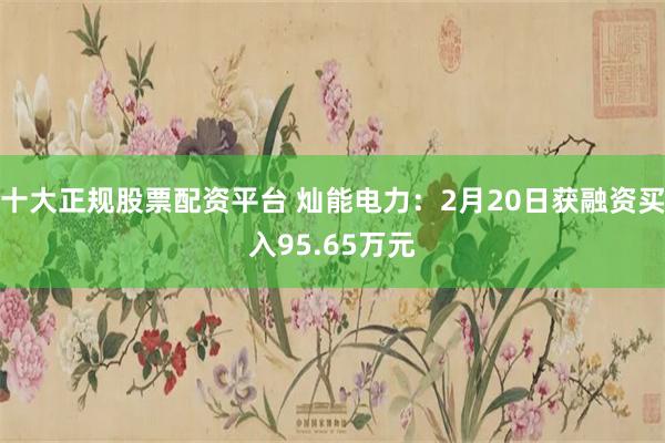 十大正规股票配资平台 灿能电力：2月20日获融资买入95.65万元
