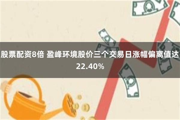 股票配资8倍 盈峰环境股价三个交易日涨幅偏离值达22.40%