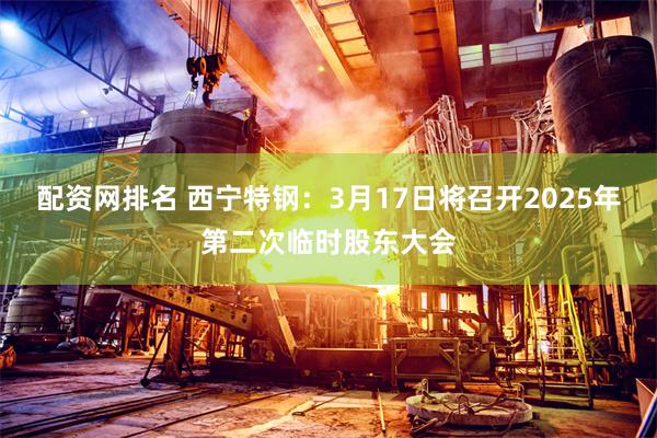 配资网排名 西宁特钢：3月17日将召开2025年第二次临时股东大会