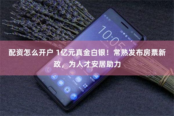 配资怎么开户 1亿元真金白银！常熟发布房票新政，为人才安居助力