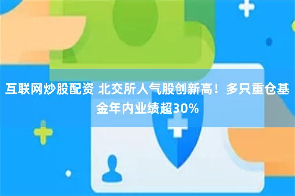 互联网炒股配资 北交所人气股创新高！多只重仓基金年内业绩超30%
