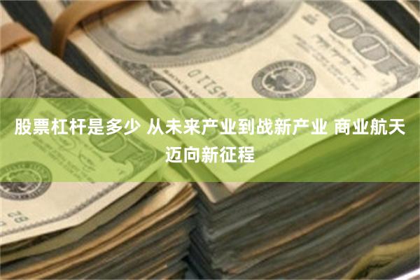 股票杠杆是多少 从未来产业到战新产业 商业航天迈向新征程