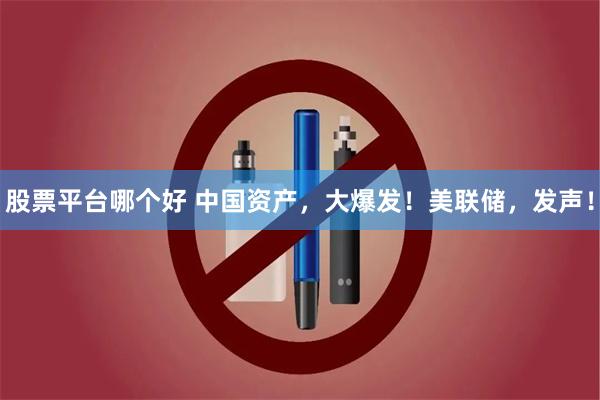 股票平台哪个好 中国资产，大爆发！美联储，发声！