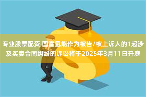 专业股票配资 国富氢能作为被告/被上诉人的1起涉及买卖合同纠纷的诉讼将于2025年3月11日开庭