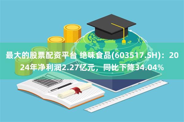 最大的股票配资平台 绝味食品(603517.SH)：2024年净利润2.27亿元，同比下降34.04%