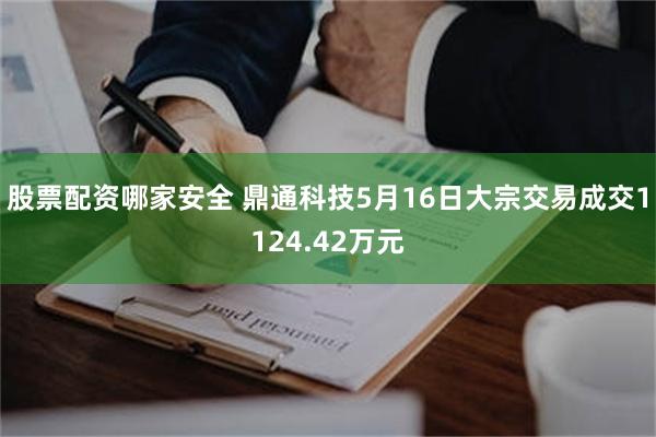 股票配资哪家安全 鼎通科技5月16日大宗交易成交1124.42万元