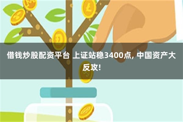 借钱炒股配资平台 上证站稳3400点, 中国资产大反攻!