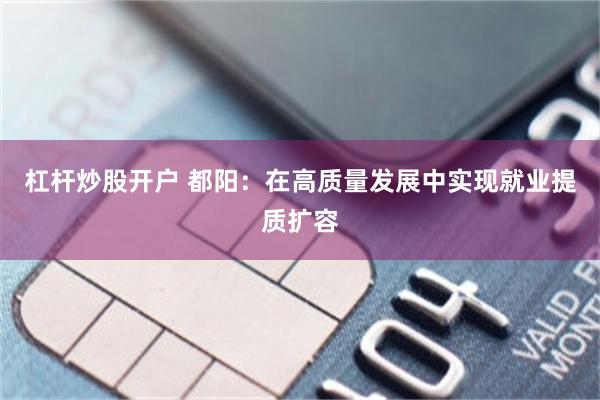 杠杆炒股开户 都阳：在高质量发展中实现就业提质扩容