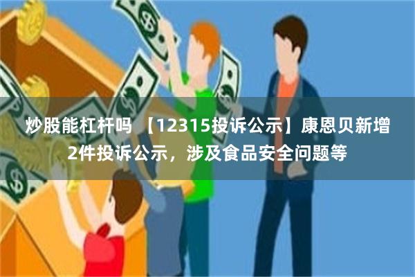 炒股能杠杆吗 【12315投诉公示】康恩贝新增2件投诉公示，涉及食品安全问题等