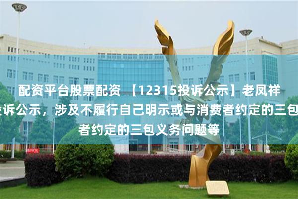 配资平台股票配资 【12315投诉公示】老凤祥新增30件投诉公示，涉及不履行自己明示或与消费者约定的三包义务问题等