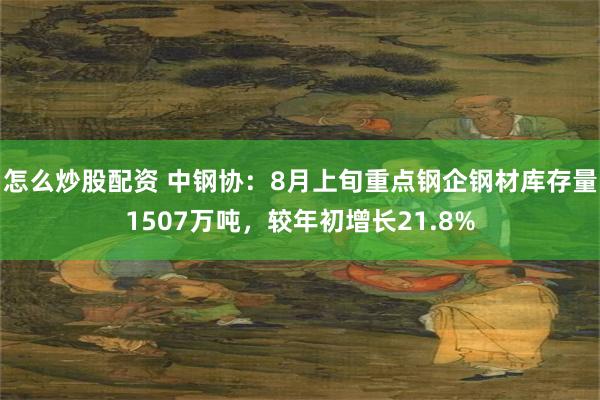 怎么炒股配资 中钢协：8月上旬重点钢企钢材库存量1507万吨，较年初增长21.8%