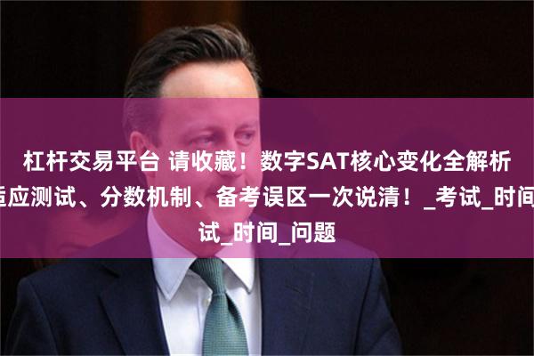 杠杆交易平台 请收藏！数字SAT核心变化全解析：自适应测试、分数机制、备考误区一次说清！_考试_时间_问题