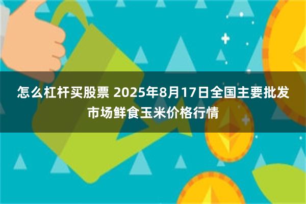 怎么杠杆买股票 2025年8月17日全国主要批发市场鲜食玉米价格行情
