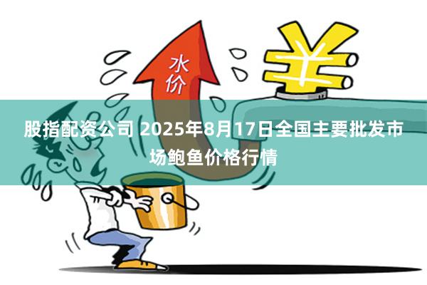 股指配资公司 2025年8月17日全国主要批发市场鲍鱼价格行情