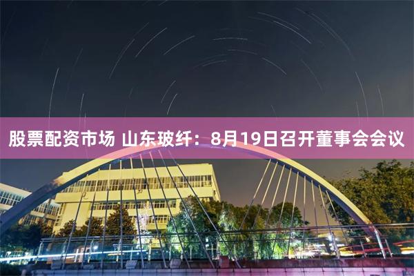 股票配资市场 山东玻纤：8月19日召开董事会会议