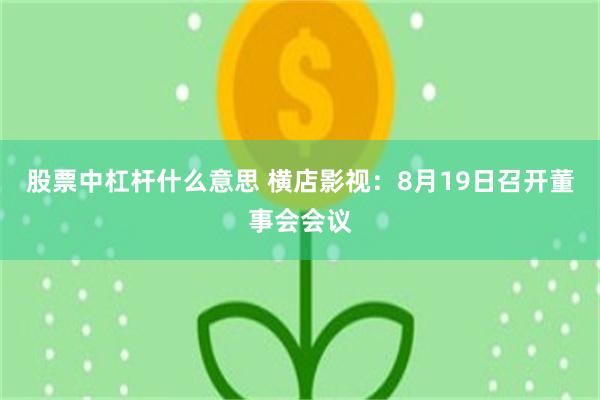 股票中杠杆什么意思 横店影视：8月19日召开董事会会议