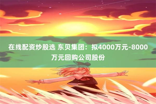 在线配资炒股选 东贝集团：拟4000万元-8000万元回购公司股份