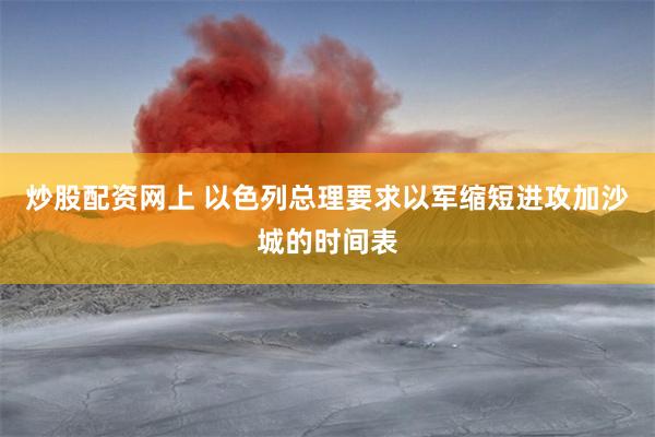 炒股配资网上 以色列总理要求以军缩短进攻加沙城的时间表
