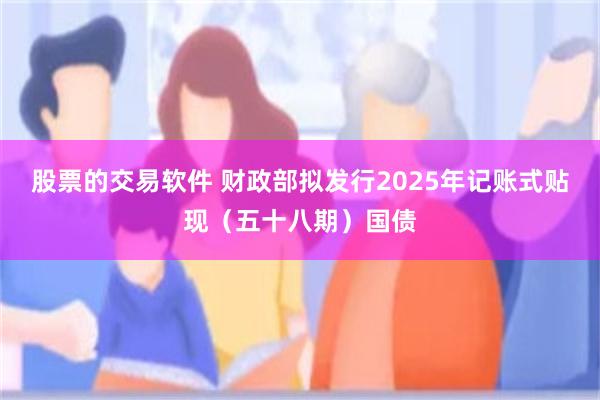 股票的交易软件 财政部拟发行2025年记账式贴现（五十八期）国债