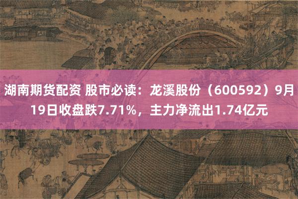 湖南期货配资 股市必读：龙溪股份（600592）9月19日收盘跌7.71%，主力净流出1.74亿元