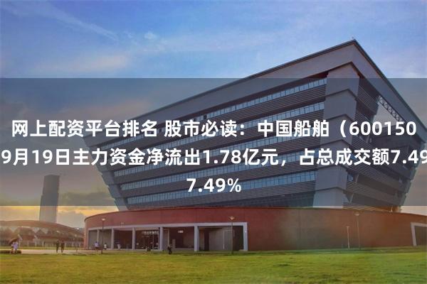 网上配资平台排名 股市必读：中国船舶（600150）9月19日主力资金净流出1.78亿元，占总成交额7.49%