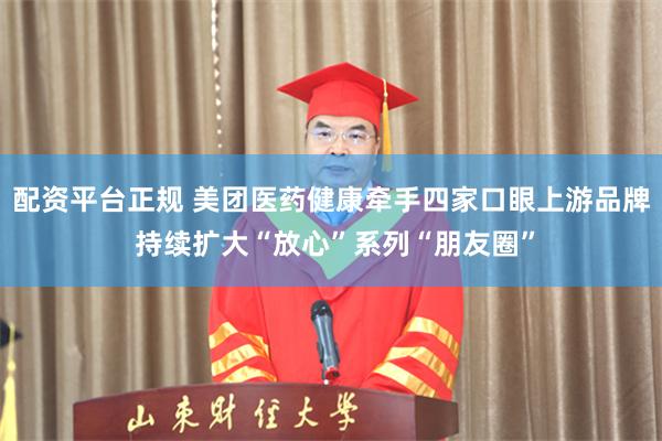 配资平台正规 美团医药健康牵手四家口眼上游品牌 持续扩大“放心”系列“朋友圈”