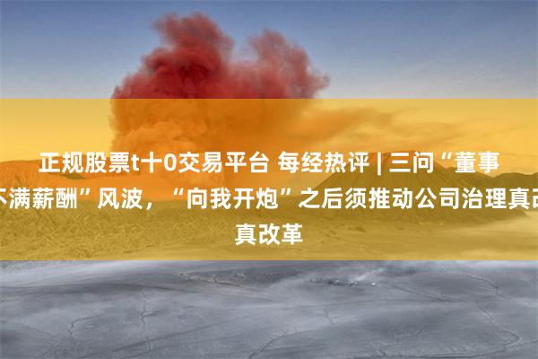 正规股票t十0交易平台 每经热评 | 三问“董事长不满薪酬”风波，“向我开炮”之后须推动公司治理真改革