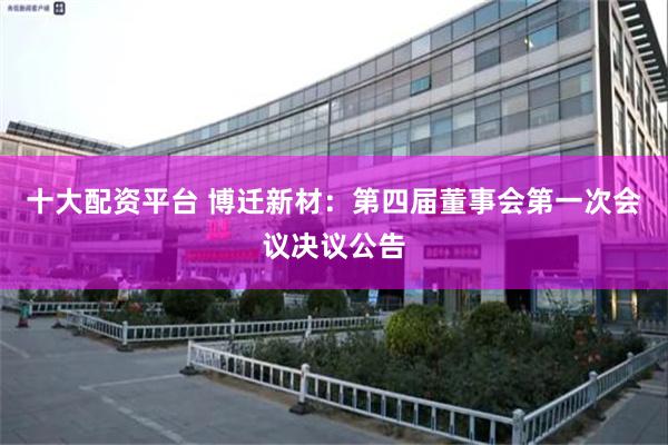 十大配资平台 博迁新材：第四届董事会第一次会议决议公告