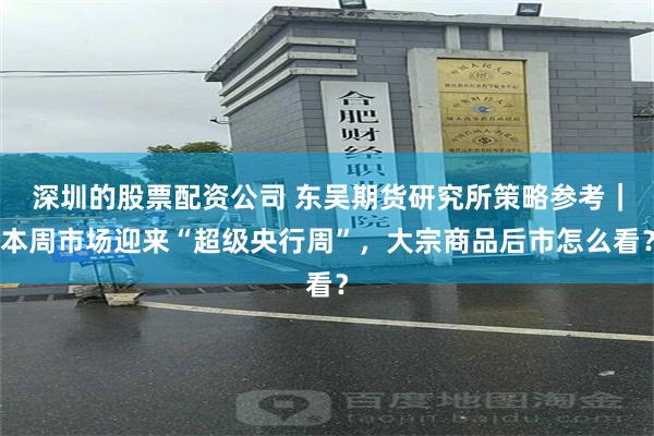 深圳的股票配资公司 东吴期货研究所策略参考｜本周市场迎来“超级央行周”，大宗商品后市怎么看？