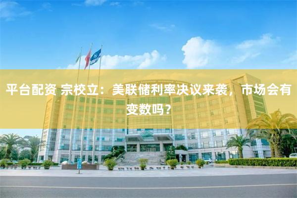 平台配资 宗校立：美联储利率决议来袭，市场会有变数吗？