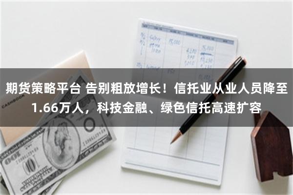 期货策略平台 告别粗放增长！信托业从业人员降至1.66万人，科技金融、绿色信托高速扩容