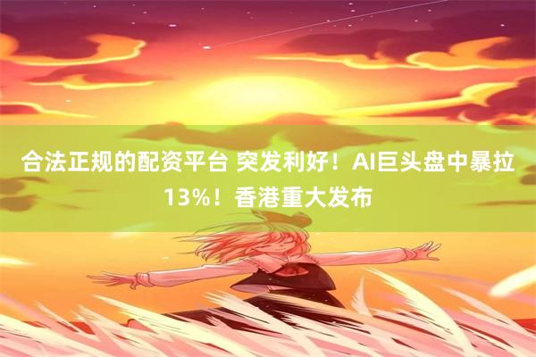 合法正规的配资平台 突发利好！AI巨头盘中暴拉13%！香港重大发布