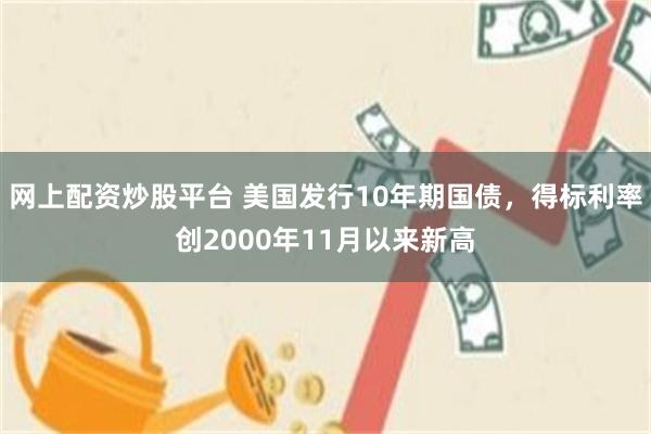网上配资炒股平台 美国发行10年期国债，得标利率创2000年11月以来新高